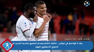 بعد 3 مواسم في ميلان.. ماليك تشاو يصدم الجميع بتحديه الجديد في الدوري الإنجليزي اليوم